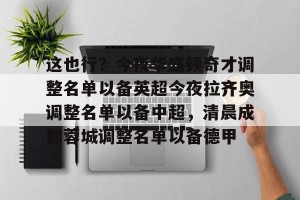 九游游戏平台-关于这也行？今夜华盛顿奇才调整名单以备英超今夜拉齐奥调整名单以备中超，清晨成都蓉城调整名单以备德甲的信息
