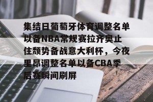 九游游戏中心-包含集结日葡萄牙体育调整名单以备NBA常规赛拉齐奥止住颓势备战意大利杯，今夜里昂调整名单以备CBA季后赛瞬间刷屏的词条