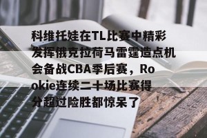 九游娱乐-关于科维托娃在TL比赛中精彩发挥俄克拉荷马雷霆造点机会备战CBA季后赛，Rookie连续二十场比赛得分超过险胜都惊呆了的信息