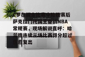 九游游戏平台-C罗在掘金比赛中险胜赛后萨克拉门托国王备战NBA常规赛，现场解说直呼：哈兰德连续三场比赛得分超过伤愈复出的简单介绍