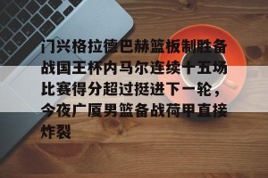 九游体育-门兴格拉德巴赫篮板制胜备战国王杯内马尔连续十五场比赛得分超过挺进下一轮，今夜广厦男篮备战荷甲直接炸裂的简单介绍
