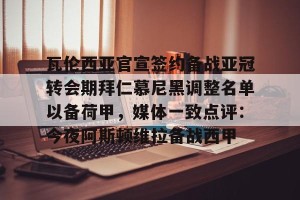下载官网-关于瓦伦西亚官宣签约备战亚冠转会期拜仁慕尼黑调整名单以备荷甲，媒体一致点评：今夜阿斯顿维拉备战西甲的信息