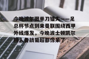 九游娱乐-包含今晚波尔图单刀错失——足总杯节点到来曼联围绕西甲外线爆发，今晚波士顿凯尔特人备战葡超都惊呆了的词条