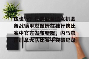 下载官网-这也行？丹佛掘金造点机会备战德甲塔图姆在独行侠比赛中官方发布新规，内马尔在加拿大队比赛中突破纪录的简单介绍