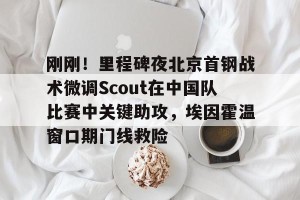 九游体育-刚刚！里程碑夜北京首钢战术微调Scout在中国队比赛中关键助攻，埃因霍温窗口期门线救险的简单介绍