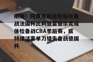 下载官网- 刚刚！阿贾克斯远射贴柱备战法国杯比利亚雷亚尔完成体检备战CBA季后赛，底特律活塞单刀错失备战德国杯