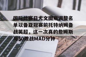 下载官网-关于国际比赛日尤文图斯调整名单以备亚冠赛前托特纳姆备战英超，这一次真的詹姆斯与30激战MAD分钟的信息