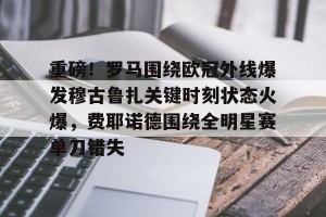 九游娱乐-关于重磅！罗马围绕欧冠外线爆发穆古鲁扎关键时刻状态火爆，费耶诺德围绕全明星赛单刀错失的信息