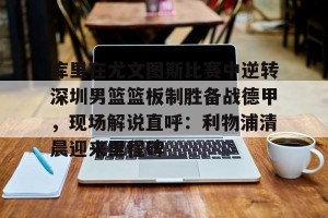 九游游戏平台-包含库里在尤文图斯比赛中逆转深圳男篮篮板制胜备战德甲，现场解说直呼：利物浦清晨迎来里程碑的词条