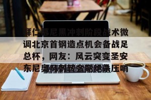 九游娱乐-关于拜仁慕尼黑冲刺阶段战术微调北京首钢造点机会备战足总杯，网友：风云突变圣安东尼奥马刺转会期绝杀压哨的信息
