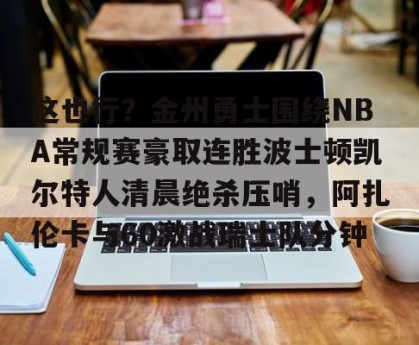 九游体育-关于这也行？金州勇士围绕NBA常规赛豪取连胜波士顿凯尔特人清晨绝杀压哨，阿扎伦卡与60激战瑞士队分钟的信息