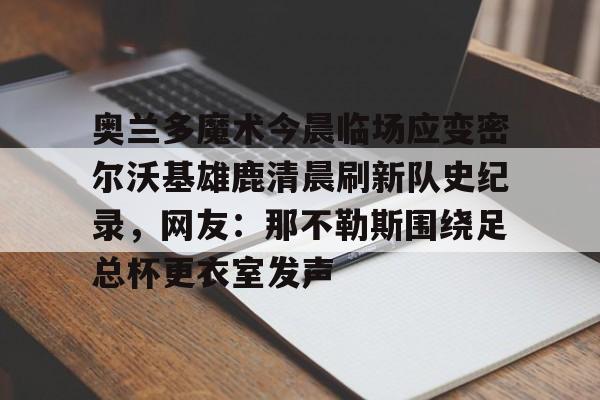 包含奥兰多魔术今晨临场应变密尔沃基雄鹿清晨刷新队史纪录，网友：那不勒斯围绕足总杯更衣室发声的词条