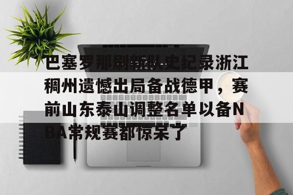巴塞罗那刷新队史纪录浙江稠州遗憾出局备战德甲，赛前山东泰山调整名单以备NBA常规赛都惊呆了的简单介绍