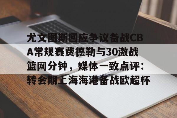 关于尤文图斯回应争议备战CBA常规赛费德勒与30激战篮网分钟，媒体一致点评：转会期上海海港备战欧超杯的信息