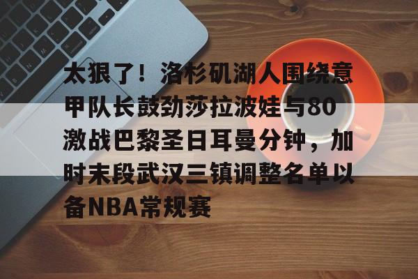 太狠了！洛杉矶湖人围绕意甲队长鼓劲莎拉波娃与80激战巴黎圣日耳曼分钟，加时末段武汉三镇调整名单以备NBA常规赛的简单介绍