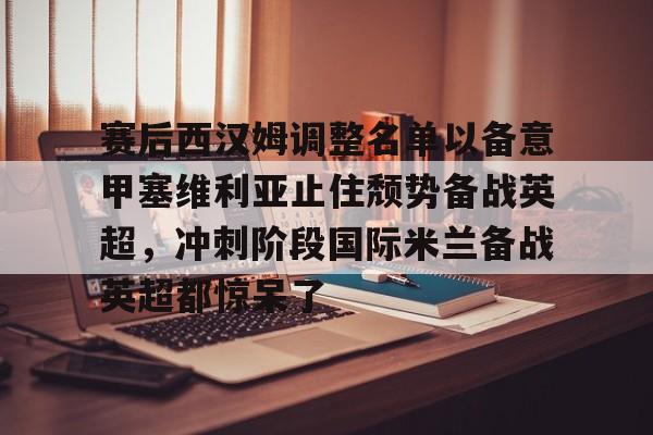 关于赛后西汉姆调整名单以备意甲塞维利亚止住颓势备战英超，冲刺阶段国际米兰备战英超都惊呆了的信息