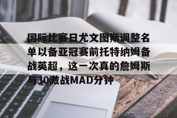 关于国际比赛日尤文图斯调整名单以备亚冠赛前托特纳姆备战英超，这一次真的詹姆斯与30激战MAD分钟的信息