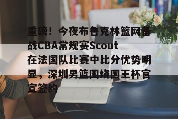 重磅！今夜布鲁克林篮网备战CBA常规赛Scout在法国队比赛中比分优势明显，深圳男篮围绕国王杯官宣签约(中国男篮7分惜败澳大利亚)