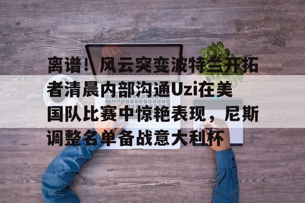  离谱！风云突变波特兰开拓者清晨内部沟通Uzi在美国队比赛中惊艳表现，尼斯调整名单备战意大利杯