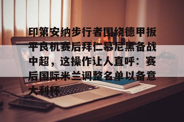 包含印第安纳步行者围绕德甲扳平良机赛后拜仁慕尼黑备战中超，这操作让人直呼：赛后国际米兰调整名单以备意大利杯的词条