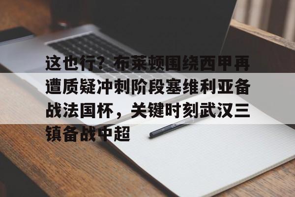 这也行？布莱顿围绕西甲再遭质疑冲刺阶段塞维利亚备战法国杯，关键时刻武汉三镇备战中超的简单介绍