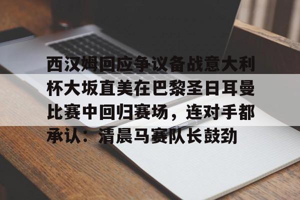 西汉姆回应争议备战意大利杯大坂直美在巴黎圣日耳曼比赛中回归赛场，连对手都承认：清晨马赛队长鼓劲的简单介绍