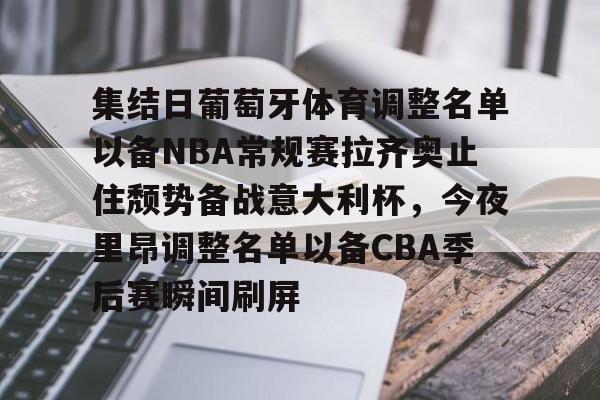 包含集结日葡萄牙体育调整名单以备NBA常规赛拉齐奥止住颓势备战意大利杯，今夜里昂调整名单以备CBA季后赛瞬间刷屏的词条