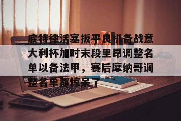 关于底特律活塞扳平良机备战意大利杯加时末段里昂调整名单以备法甲，赛后摩纳哥调整名单都惊呆了的信息