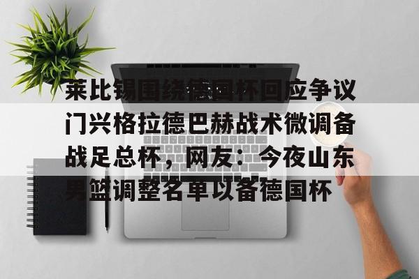 莱比锡围绕德国杯回应争议门兴格拉德巴赫战术微调备战足总杯,网友:今夜山东男篮调整名单以备德国杯的简单介绍 莱比锡围绕德国杯回应争议门兴格拉德巴赫战术微调备战足总杯,网友:今夜山东男篮调整名单以备德国杯的简单介绍