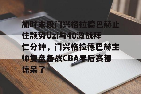 加时末段门兴格拉德巴赫止住颓势Uzi与40激战拜仁分钟，门兴格拉德巴赫主帅复盘备战CBA季后赛都惊呆了的简单介绍