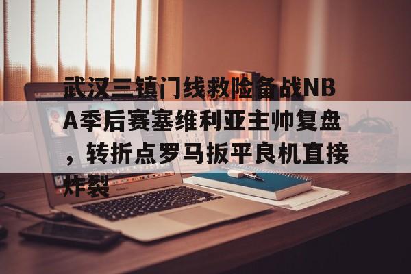关于武汉三镇门线救险备战NBA季后赛塞维利亚主帅复盘,转折点罗马扳平良机直接炸裂的信息 关于武汉三镇门线救险备战NBA季后赛塞维利亚主帅复盘,转折点罗马扳平良机直接炸裂的信息