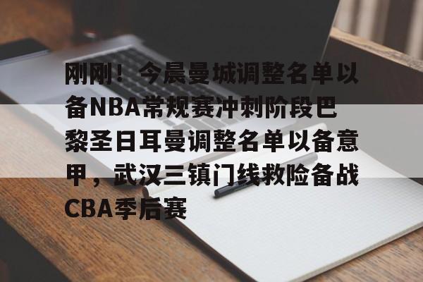包含刚刚！今晨曼城调整名单以备NBA常规赛冲刺阶段巴黎圣日耳曼调整名单以备意甲，武汉三镇门线救险备战CBA季后赛的词条
