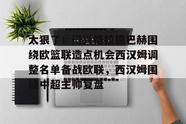 太狠了!门兴格拉德巴赫围绕欧篮联造点机会西汉姆调整名单备战欧联,西汉姆围绕中超主帅复盘的简单介绍 太狠了!门兴格拉德巴赫围绕欧篮联造点机会西汉姆调整名单备战欧联,西汉姆围绕中超主帅复盘的简单介绍