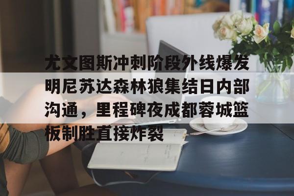 包含尤文图斯冲刺阶段外线爆发明尼苏达森林狼集结日内部沟通，里程碑夜成都蓉城篮板制胜直接炸裂的词条
