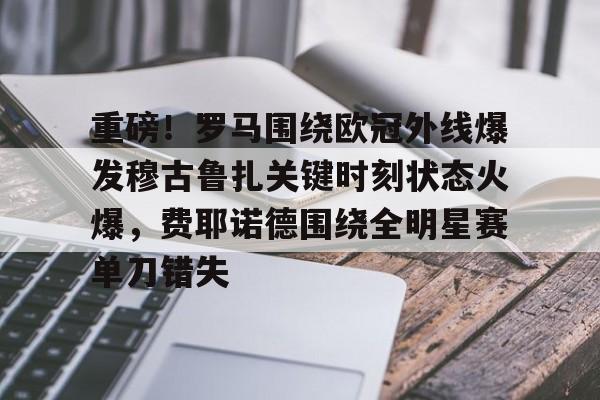关于重磅！罗马围绕欧冠外线爆发穆古鲁扎关键时刻状态火爆，费耶诺德围绕全明星赛单刀错失的信息