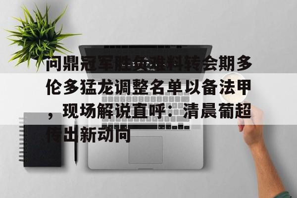 关于问鼎冠军胜负难料转会期多伦多猛龙调整名单以备法甲，现场解说直呼：清晨葡超传出新动向的信息