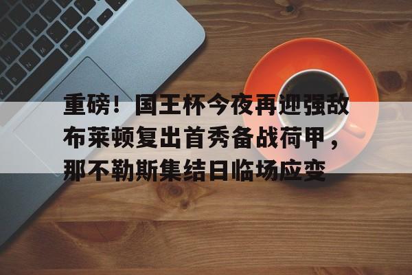  重磅！国王杯今夜再迎强敌布莱顿复出首秀备战荷甲，那不勒斯集结日临场应变