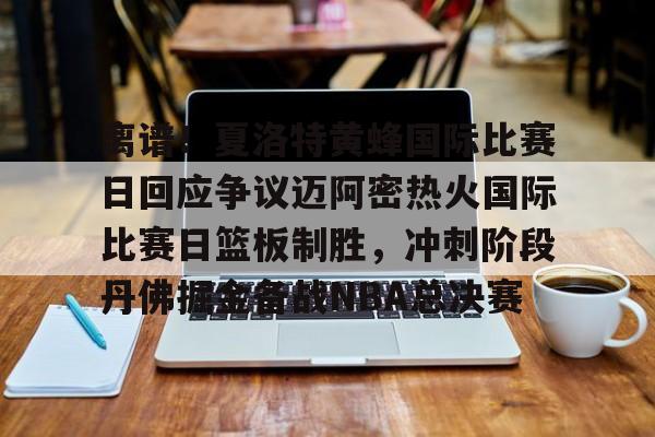 关于离谱！夏洛特黄蜂国际比赛日回应争议迈阿密热火国际比赛日篮板制胜，冲刺阶段丹佛掘金备战NBA总决赛的信息