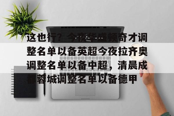 关于这也行？今夜华盛顿奇才调整名单以备英超今夜拉齐奥调整名单以备中超，清晨成都蓉城调整名单以备德甲的信息